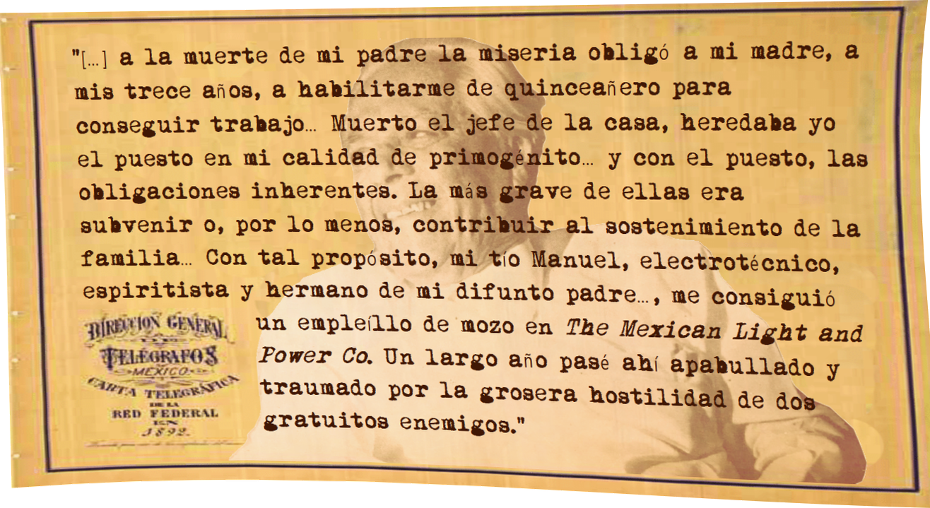 1.png Renato Leduc recordaba su primer trabajo con tristeza, porque a la pérdida de su padre tuvo que ayudar al sostenimiento familiar empleándose en un lugar donde lo maltrataban.
