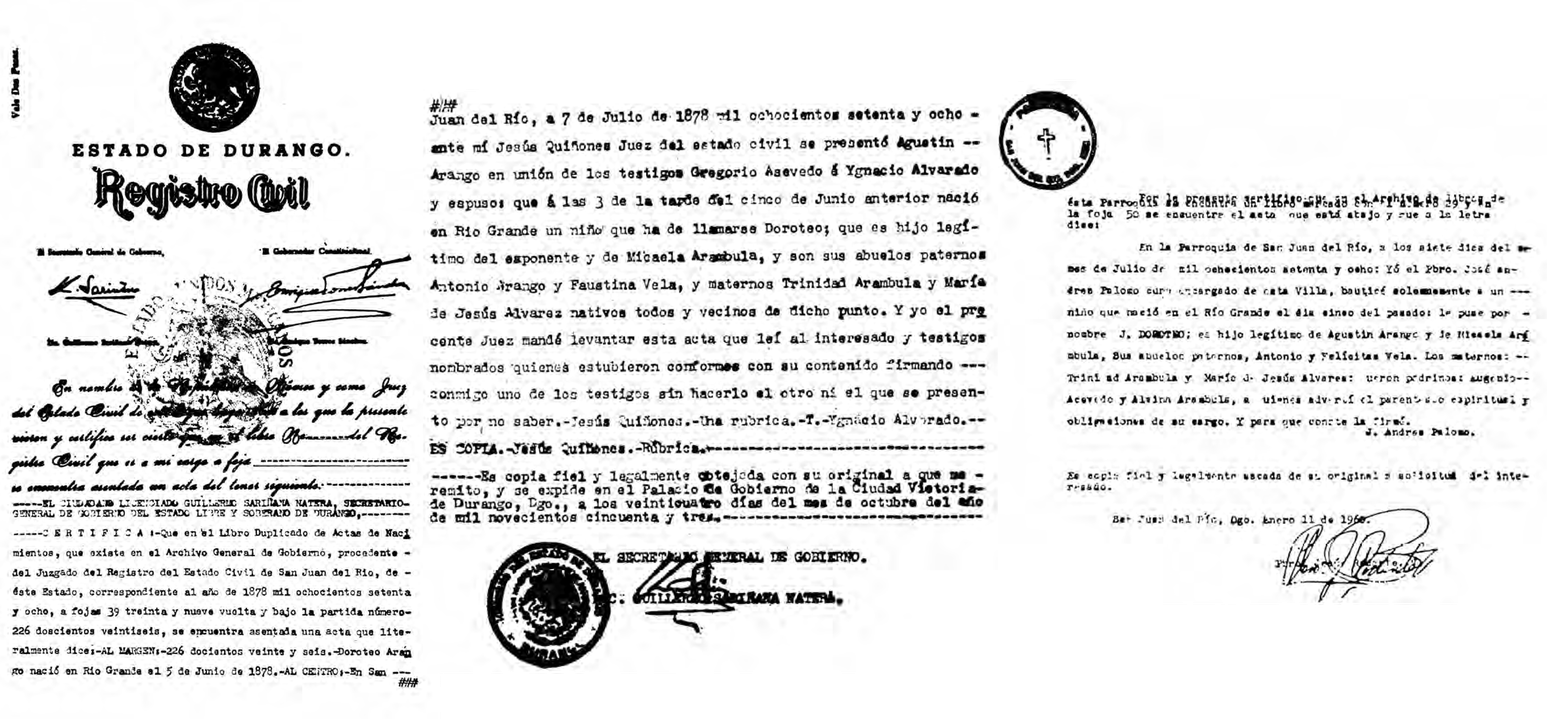 1 doroteo arango.png Doroteo Arango Arámbula nació en Río Grande, el 5 de junio de 1878. Fue presentado ante el Registro Civil el 7 de julio del mismo año, día en que además fue “bautizado solemnemente” en la parroquia del pueblo. Documentos recuperados del libro: En el Centenario del Nacimiento de Francisco Villa.